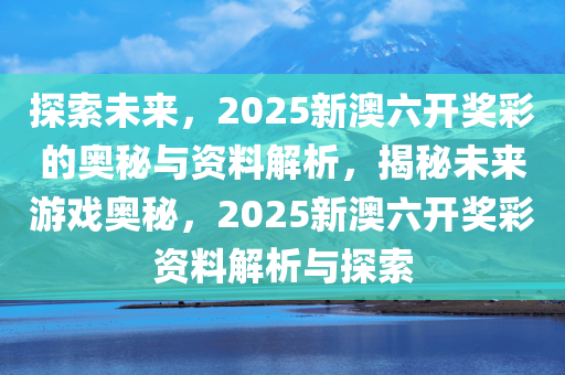 探索未来，新奥六开彩资料2034的深度解析与展望新奥六开彩资料2024年